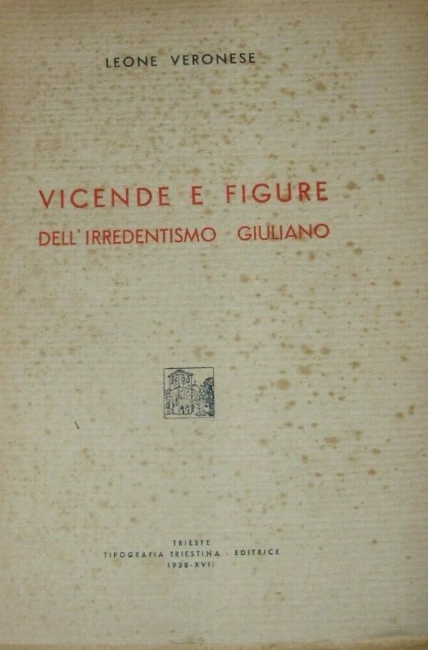 Vicende E Figure Dell'Irredentismo Giuliano - Leone Veronese - Ed. Tipografia Triestina Trieste 1938