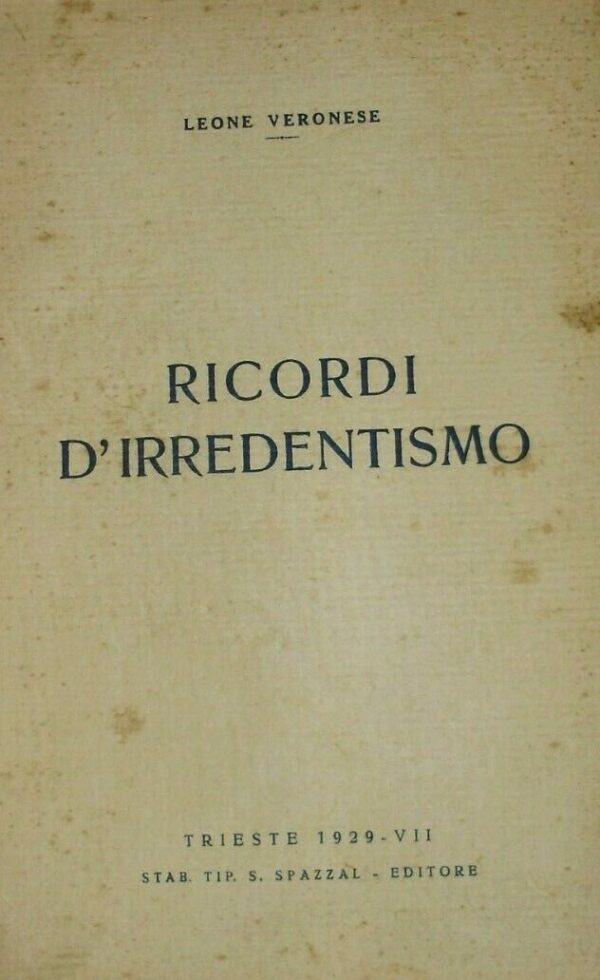 Ricordi D'Irredentismo - Leone Veronese - Ed. Stabilimento Tipografico Silvio Spazzal Trieste 1929